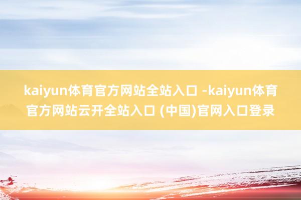 kaiyun体育官方网站全站入口 -kaiyun体育官方网站云开全站入口 (中国)官网入口登录