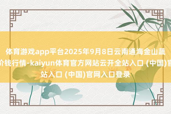 体育游戏app平台2025年9月8日云南通海金山蔬菜批发市集价钱行情-kaiyun体育官方网站云开全站入口 (中国)官网入口登录