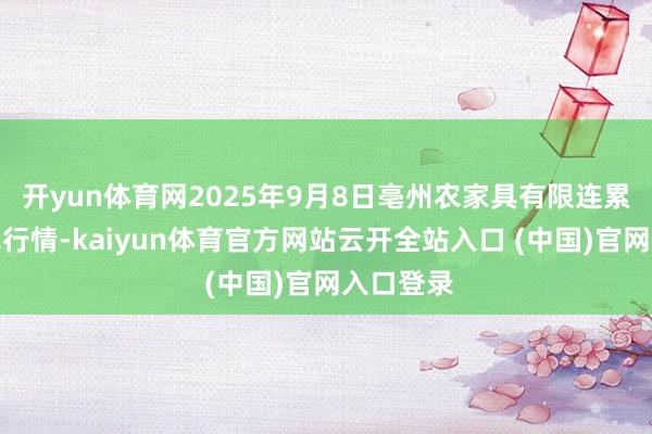 开yun体育网2025年9月8日亳州农家具有限连累公司价钱行情-kaiyun体育官方网站云开全站入口 (中国)官网入口登录