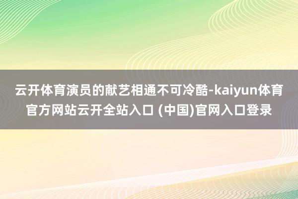云开体育演员的献艺相通不可冷酷-kaiyun体育官方网站云开全站入口 (中国)官网入口登录