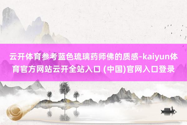 云开体育参考蓝色琉璃药师佛的质感-kaiyun体育官方网站云开全站入口 (中国)官网入口登录