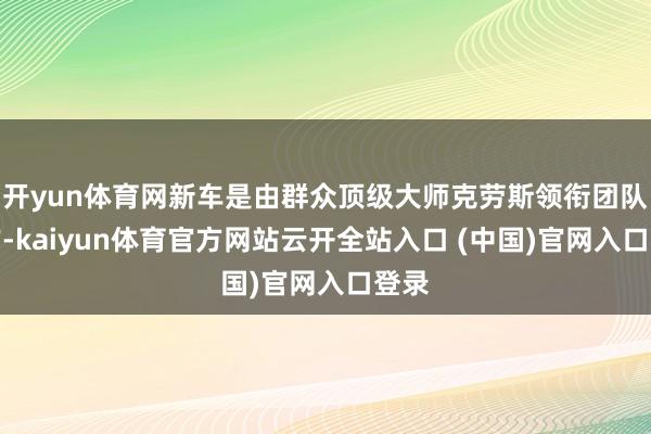 开yun体育网新车是由群众顶级大师克劳斯领衔团队创作-kaiyun体育官方网站云开全站入口 (中国)官网入口登录