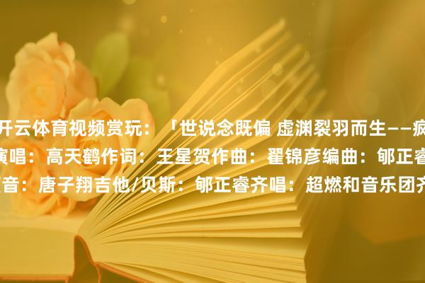 开云体育视频赏玩:「世说念既偏 虚渊裂羽而生——疯癫笑叹间 吾自劈新天纲!」演唱:高天鹤作词:王星贺作曲:翟锦彦编曲