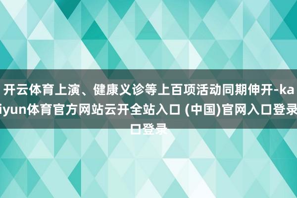 开云体育上演、健康义诊等上百项活动同期伸开-kaiyun体育官方网站云开全站入口 (中国)官网入口登录