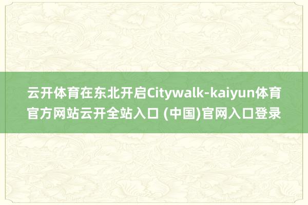 云开体育在东北开启Citywalk-kaiyun体育官方网站云开全站入口 (中国)官网入口登录