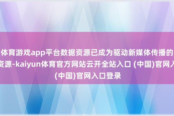 体育游戏app平台数据资源已成为驱动新媒体传播的瑕疵性资源-kaiyun体育官方网站云开全站入口 (中国)官网入口登录