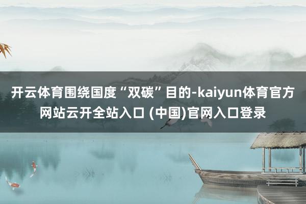 开云体育围绕国度“双碳”目的-kaiyun体育官方网站云开全站入口 (中国)官网入口登录