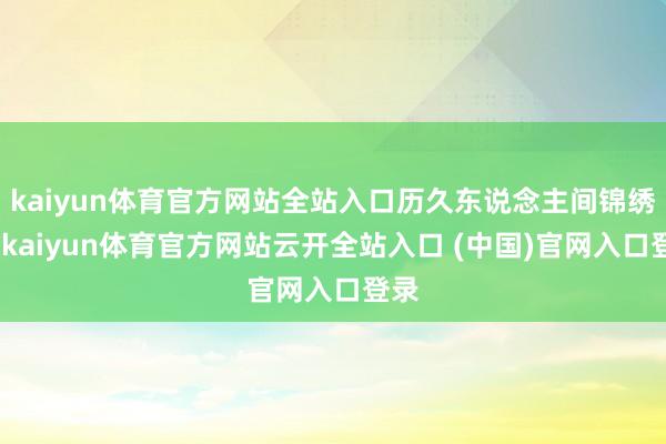 kaiyun体育官方网站全站入口历久东说念主间锦绣章-kaiyun体育官方网站云开全站入口 (中国)官网入口登录
