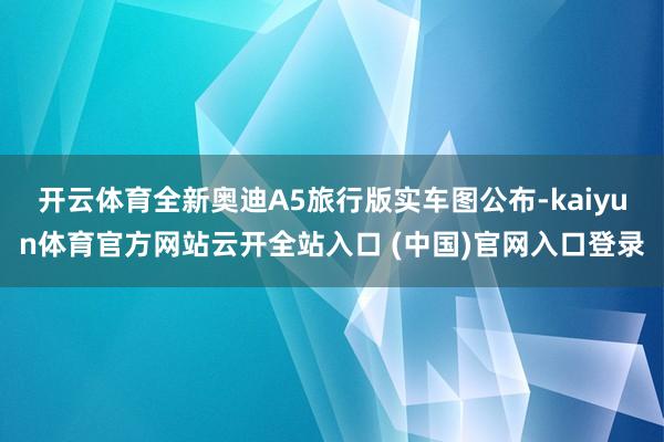 开云体育全新奥迪A5旅行版实车图公布-kaiyun体育官方网站云开全站入口 (中国)官网入口登录