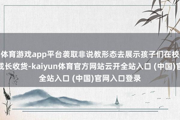 体育游戏app平台袭取非说教形态去展示孩子们在校园生存中的成长收货-kaiyun体育官方网站云开全站入口 (中国)官网入口登录