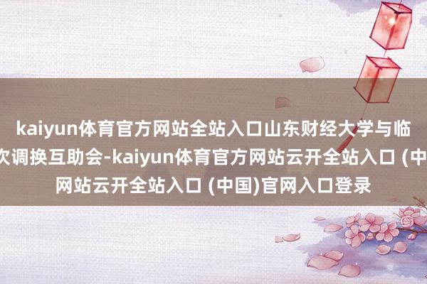kaiyun体育官方网站全站入口山东财经大学与临沂市调节召开本次调换互助会-kaiyun体育官方网站云开全站入口 (中国)官网入口登录