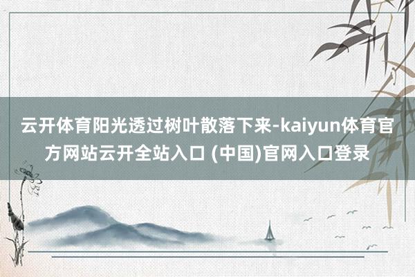 云开体育阳光透过树叶散落下来-kaiyun体育官方网站云开全站入口 (中国)官网入口登录