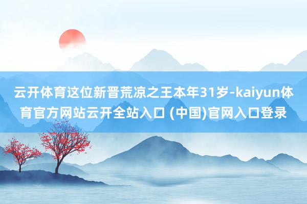 云开体育这位新晋荒凉之王本年31岁-kaiyun体育官方网站云开全站入口 (中国)官网入口登录