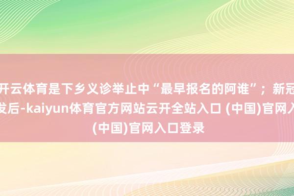 开云体育是下乡义诊举止中“最早报名的阿谁”;新冠疫情暴发后-kaiyun体育官方网站云开全站入口 (中国)官网入口登录