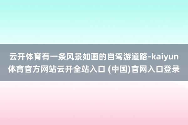云开体育有一条风景如画的自驾游道路-kaiyun体育官方网站云开全站入口 (中国)官网入口登录