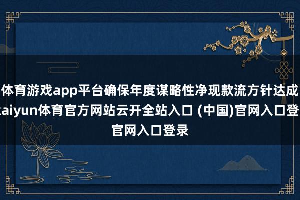 体育游戏app平台确保年度谋略性净现款流方针达成-kaiyun体育官方网站云开全站入口 (中国)官网入口登录