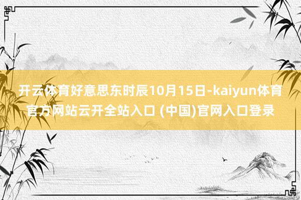 开云体育好意思东时辰10月15日-kaiyun体育官方网站云开全站入口 (中国)官网入口登录