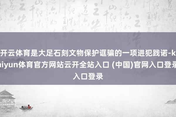 开云体育是大足石刻文物保护诓骗的一项进犯践诺-kaiyun体育官方网站云开全站入口 (中国)官网入口登录