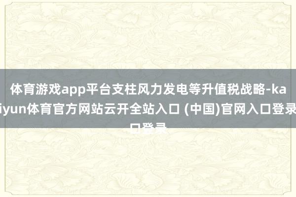 体育游戏app平台支柱风力发电等升值税战略-kaiyun体育官方网站云开全站入口 (中国)官网入口登录