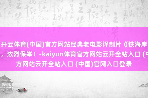 开云体育(中国)官方网站经典老电影译制片《铁海岸总袭击》终点顺眼，浓烈保举！-kaiyun体育官方网站云开全站入口 (中国)官网入口登录