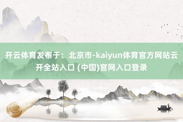 开云体育发布于：北京市-kaiyun体育官方网站云开全站入口 (中国)官网入口登录