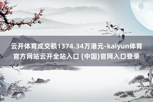 云开体育成交额1374.34万港元-kaiyun体育官方网站云开全站入口 (中国)官网入口登录