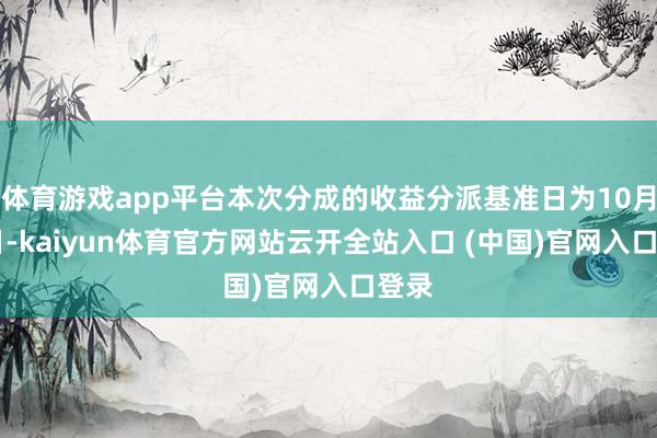 体育游戏app平台本次分成的收益分派基准日为10月10日-kaiyun体育官方网站云开全站入口 (中国)官网入口登录