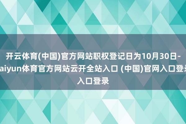 开云体育(中国)官方网站职权登记日为10月30日-kaiyun体育官方网站云开全站入口 (中国)官网入口登录