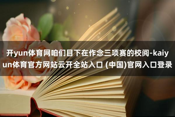 开yun体育网咱们目下在作念三项赛的校阅-kaiyun体育官方网站云开全站入口 (中国)官网入口登录