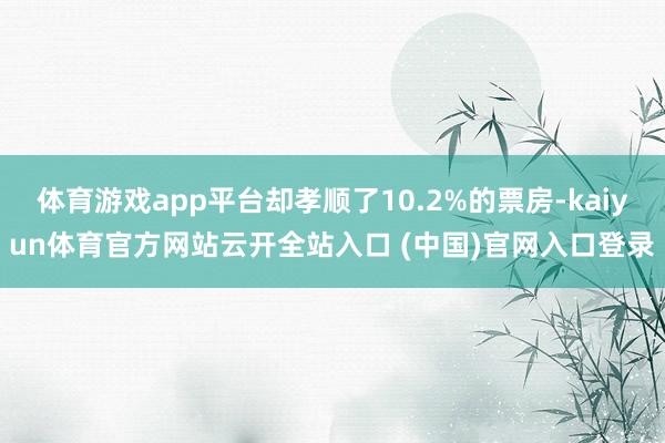 体育游戏app平台却孝顺了10.2%的票房-kaiyun体育官方网站云开全站入口 (中国)官网入口登录