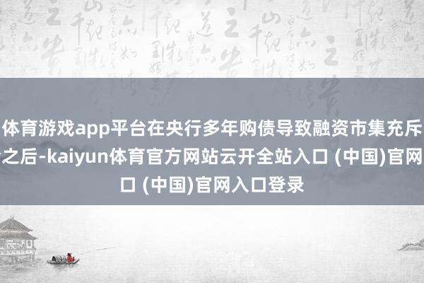 体育游戏app平台在央行多年购债导致融资市集充斥多余资金之后-kaiyun体育官方网站云开全站入口 (中国)官网入口