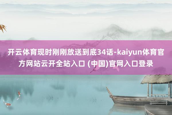 开云体育现时刚刚放送到底34话-kaiyun体育官方网站云开全站入口 (中国)官网入口登录