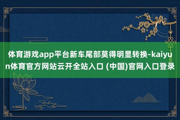 体育游戏app平台新车尾部莫得明显转换-kaiyun体育官方网站云开全站入口 (中国)官网入口登录