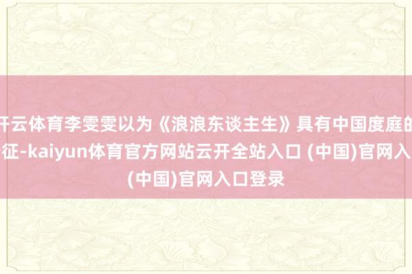 开云体育李雯雯以为《浪浪东谈主生》具有中国度庭的典型特征-kaiyun体育官方网站云开全站入口 (中国)官网入口登录