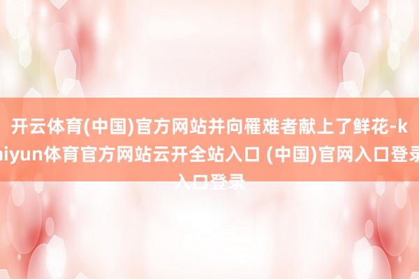 开云体育(中国)官方网站并向罹难者献上了鲜花-kaiyun体育官方网站云开全站入口 (中国)官网入口登录