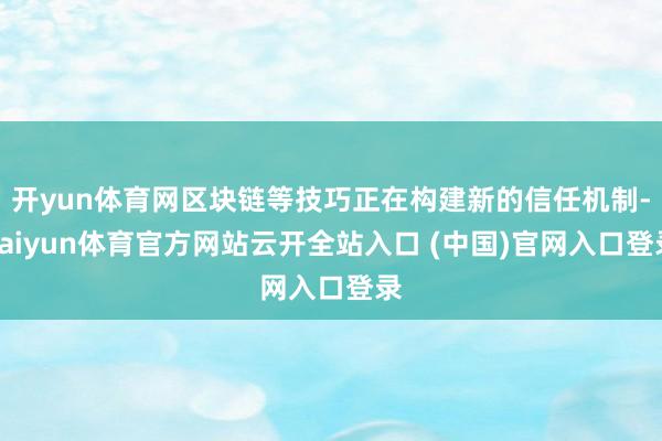 开yun体育网区块链等技巧正在构建新的信任机制-kaiyun体育官方网站云开全站入口 (中国)官网入口登录