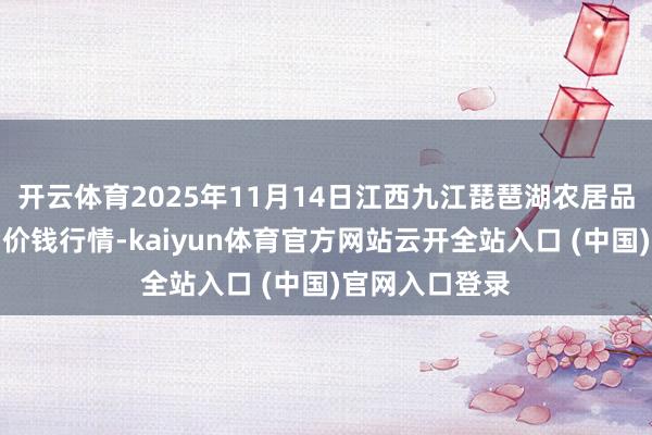 开云体育2025年11月14日江西九江琵琶湖农居品物流有限公司价钱行情-kaiyun体育官方网站云开全站入口 (中国)官网入口登录