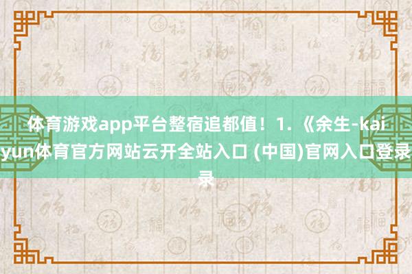 体育游戏app平台整宿追都值!1. 《余生-kaiyun体育官方网站云开全站入口 (中国)官网入口登录