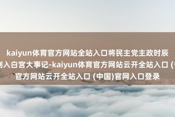 kaiyun体育官方网站全站入口将民主党主政时辰一些“塌房”事件列入白宫大事记-kaiyun体育官方网站云开全站入口