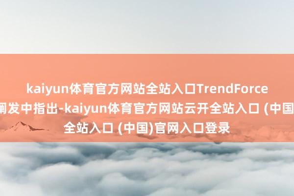 kaiyun体育官方网站全站入口TrendForce在最新发布的阐发中指出-kaiyun体育官方网站云开全站入口 (中国)官网入口登录