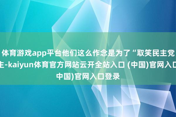 体育游戏app平台他们这么作念是为了“取笑民主党东谈主-kaiyun体育官方网站云开全站入口 (中国)官网入口登录