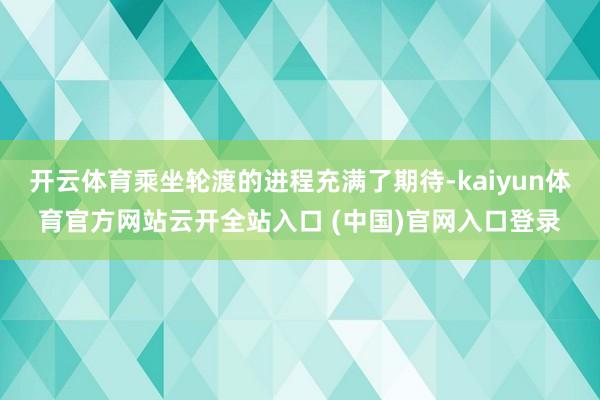 开云体育乘坐轮渡的进程充满了期待-kaiyun体育官方网站云开全站入口 (中国)官网入口登录