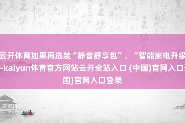 云开体育如果再选装“静音舒享包”、“智能家电升级包”-kaiyun体育官方网站云开全站入口 (中国)官网入口登录