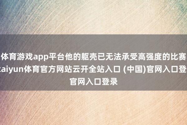 体育游戏app平台他的躯壳已无法承受高强度的比赛-kaiyun体育官方网站云开全站入口 (中国)官网入口登录