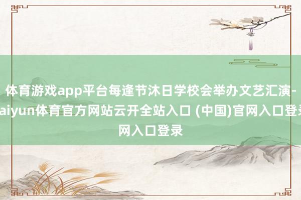 体育游戏app平台每逢节沐日学校会举办文艺汇演-kaiyun体育官方网站云开全站入口 (中国)官网入口登录