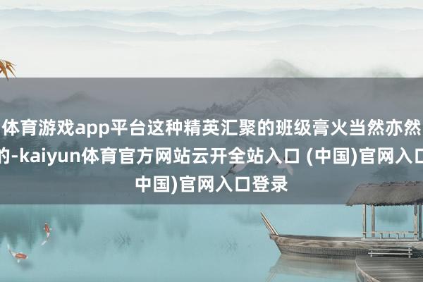 体育游戏app平台这种精英汇聚的班级膏火当然亦然腾贵的-kaiyun体育官方网站云开全站入口 (中国)官网入口登录