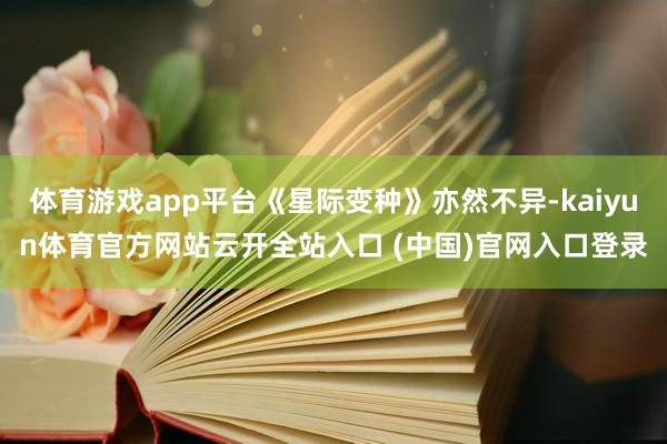 体育游戏app平台《星际变种》亦然不异-kaiyun体育官方网站云开全站入口 (中国)官网入口登录