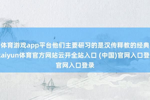 体育游戏app平台他们主要研习的是汉传释教的经典-kaiyun体育官方网站云开全站入口 (中国)官网入口登录