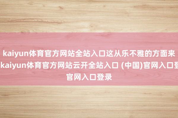 kaiyun体育官方网站全站入口这从乐不雅的方面来看-kaiyun体育官方网站云开全站入口 (中国)官网入口登录