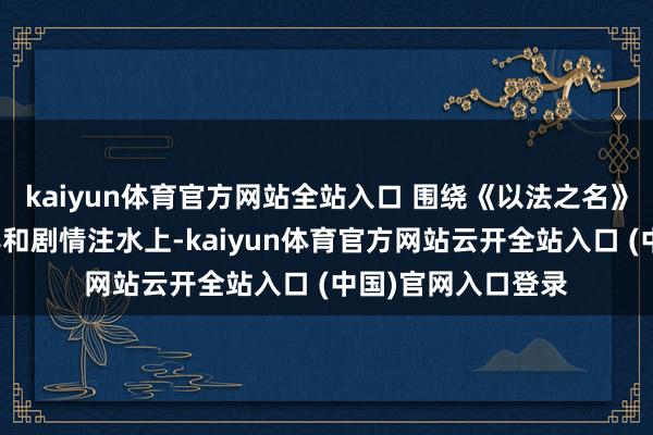 kaiyun体育官方网站全站入口 围绕《以法之名》的差评相聚在烂尾和剧情注水上-kaiyun体育官方网站云开全站入口 (中国)官网入口登录